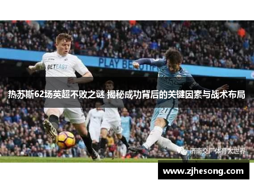 热苏斯62场英超不败之谜 揭秘成功背后的关键因素与战术布局
