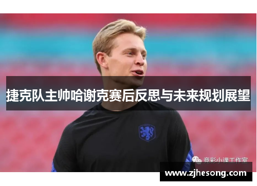 捷克队主帅哈谢克赛后反思与未来规划展望