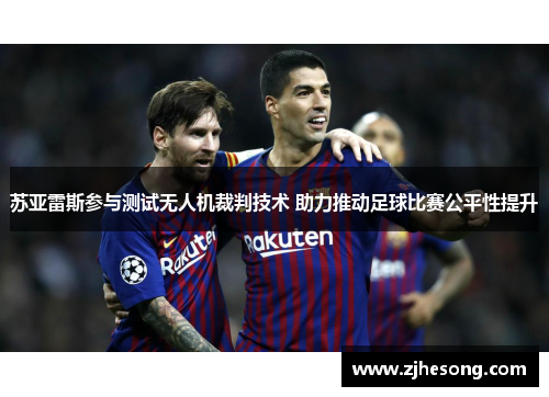 苏亚雷斯参与测试无人机裁判技术 助力推动足球比赛公平性提升
