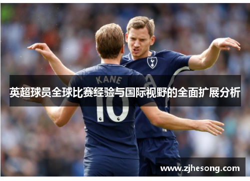 英超球员全球比赛经验与国际视野的全面扩展分析