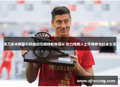 莱万多夫斯基积极推动无障碍教育倡议 助力残障人士平等参与社会生活