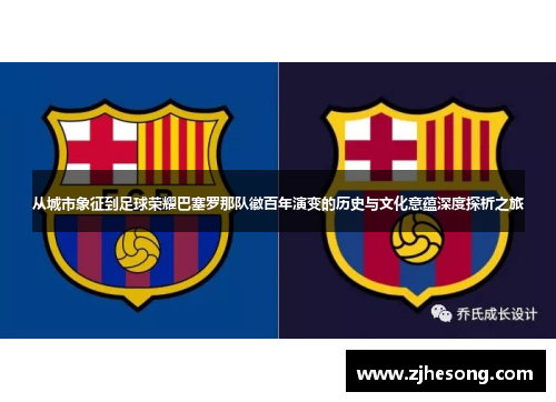 从城市象征到足球荣耀巴塞罗那队徽百年演变的历史与文化意蕴深度探析之旅