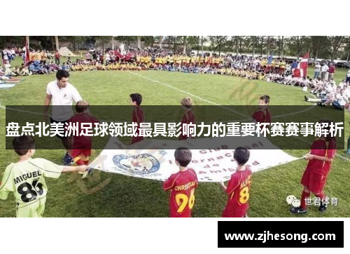 盘点北美洲足球领域最具影响力的重要杯赛赛事解析