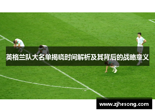 英格兰队大名单揭晓时间解析及其背后的战略意义